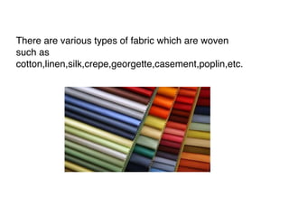 There are various types of fabric which are woven
such as
cotton,linen,silk,crepe,georgette,casement,poplin,etc.
 