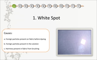 Causes:
a. Foreign particles present on fabric before dyeing
b. Foreign particles present in the solution
c. Hairiness present in fabric from brushing
1. White Spot
11 22 33 44 55 66 77 88 99 1010 1111 1212
 