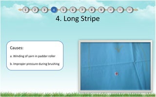 4. Long Stripe
Causes:
a. Winding of yarn in padder roller
b. Improper pressure during brushing
11 22 33 44 55 66 77 88 99 1010 1111 1212
 
