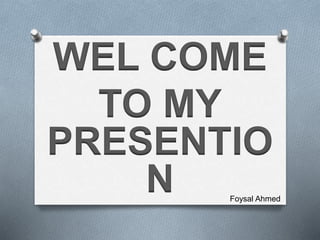 WEL COME
TO MY
PRESENTIO
N Foysal Ahmed
 
