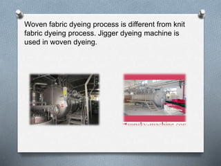 Woven fabric dyeing process is different from knit
fabric dyeing process. Jigger dyeing machine is
used in woven dyeing.
 