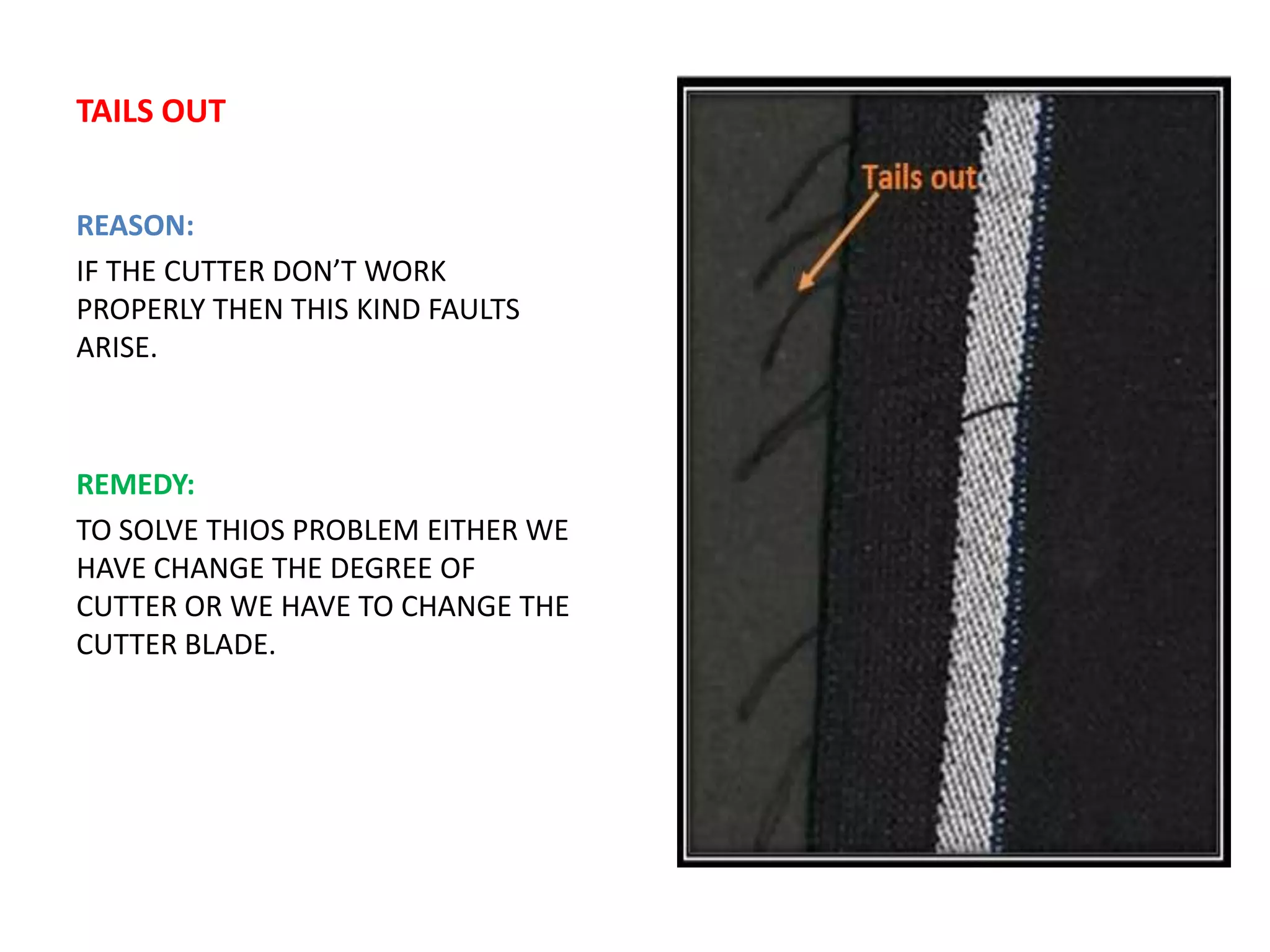 TAILS OUT
REASON:
IF THE CUTTER DON’T WORK
PROPERLY THEN THIS KIND FAULTS
ARISE.
REMEDY:
TO SOLVE THIOS PROBLEM EITHER WE
HAVE CHANGE THE DEGREE OF
CUTTER OR WE HAVE TO CHANGE THE
CUTTER BLADE.
 