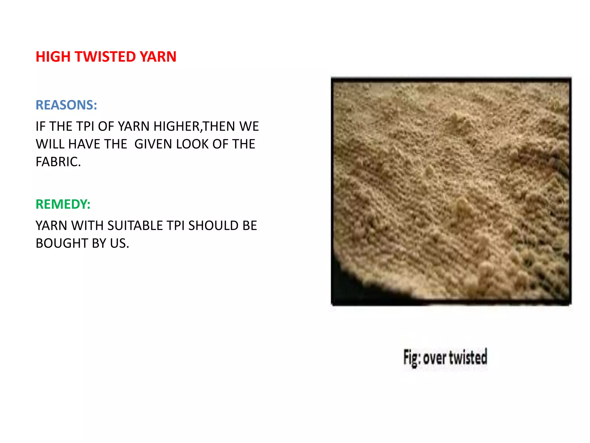 HIGH TWISTED YARN
REASONS:
IF THE TPI OF YARN HIGHER,THEN WE
WILL HAVE THE GIVEN LOOK OF THE
FABRIC.
REMEDY:
YARN WITH SUITABLE TPI SHOULD BE
BOUGHT BY US.
 