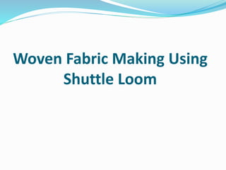 Woven Fabric Making Using
Shuttle Loom
 