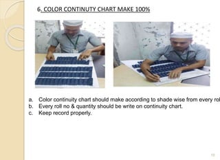 6. COLOR CONTINUTY CHART MAKE 100%
10
a. Color continuity chart should make according to shade wise from every rol
b. Every roll no & quantity should be write on continuity chart.
c. Keep record properly.
 