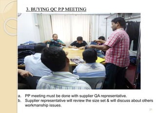 3. BUYING QC P.P MEETING
21
a. PP meeting must be done with supplier QA representative.
b. Supplier representative will review the size set & will discuss about others
workmanship issues.
 