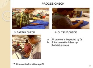 PROCES CHECK
24
5. BARTAK CHECK 6. OUT PUT CHECK
7. Line controller follow up QI
a. All process is inspected by QI
b. A line controller follow up
the total process
 