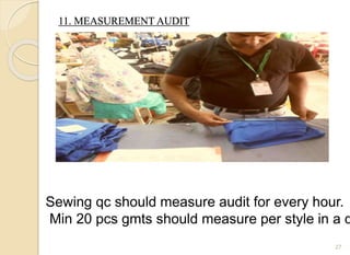 11. MEASUREMENT AUDIT
27
Sewing qc should measure audit for every hour.
Min 20 pcs gmts should measure per style in a d
 