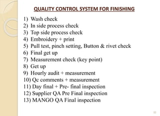 32
1) Wash check
2) In side process check
3) Top side process check
4) Embroidery + print
5) Pull test, pinch setting, Button & rivet check
6) Final get up
7) Measurement check (key point)
8) Get up
9) Hourly audit + measurement
10) Qc comments + measurement
11) Day final + Pre- final inspection
12) Supplier QA Pre Final inspection
13) MANGO QA Final inspection
QUALITY CONTROL SYSTEM FOR FINISHING
 