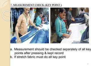 7. MEASUREMENT CHECK (KEY POINT )
41
a. Measurement should be checked separately of all key
points after pressing & kept record
b. If stretch fabric must do all key point
 