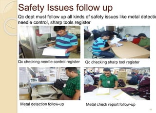Safety Issues follow up
44
Qc dept must follow up all kinds of safety issues like metal detectio
needle control, sharp tools register
Qc checking needle control register Qc checking sharp tool register
Metal detection follow-up Metal check report follow-up
 