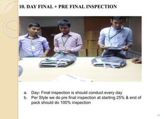 10. DAY FINAL + PRE FINAL INSPECTION
45
a. Day- Final inspection is should conduct every day
b. Per Style we do pre final inspection at starting 25% & end of
pack should do 100% inspection
 