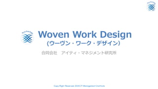 Woven Work Design
(ウーヴン・ワーク・デザイン）
合同会社 アイティ・マネジメント研究所
Copy Right Reserved 2020 IT Management Institute
 