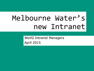 Melbourne Water’s
new Intranet
WoVG Intranet Managers
April 2015
 
