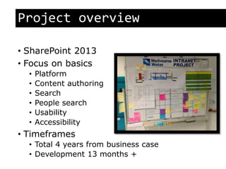 Project overview
• SharePoint 2013
• Focus on basics
• Platform
• Content authoring
• Search
• People search
• Usability
• Accessibility
• Timeframes
• Total 4 years from business case
• Development 13 months +
 