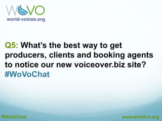 A4: We are working on this now and having
conversations with the union. #WoVoChat
@CourVo
A4: WoVo is union-neutral, union members and non-
members comprise our membership and Executive
Board. #WoVoChat
@CourVo
A4: We feel that liaising with the union would be e
benefit to our members. #WoVoChat
@CourVo
#WoVoChat www.worldvo.org
A4: Perhaps WoVo could help bring voiceover out of the
background in SAG-AFTRA. #WoVoChat
@CourVo
 