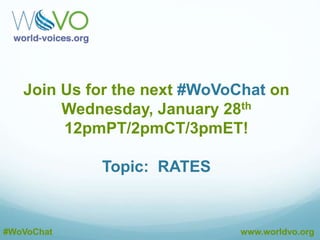 A10: We need feedback from international members on
this. Geography based? Time-zone based? #WoVoChat
@CourVo
A10: Board member Ann Richardson has worked hard
at this, but it’s a tough nut. Would anyone else like to
help? #WoVoChat
@CourVo
A10: Maybe WoVo Meetup Groups could be ‘franchised’
chapters. Would that make more sense? #WoVoChat
@CourVo
#WoVoChat www.worldvo.org
A10: All we know is, as haphazard as it is, meetup groups
have given us some of our best ideas/energy. #WoVoChat
@CourVo
 