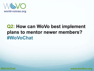 A1: Member input is the most important part of the
process. Please contribute your voice. #WoVoChat
@DustinEbaugh
A1: We moved the event to a nicer hotel with more
amenities and better internet for WoVoCon. #WoVoChat
@DustinEbaugh
A1: There will be more organized peer-to-peer learning
and mentoring at WoVoCon this year. #WoVoChat
@DustinEbaugh
#WoVoChat www.worldvo.org
 