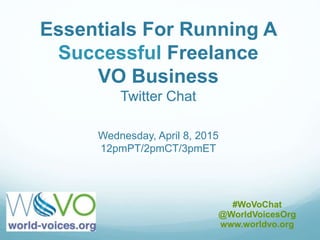Essentials For Running A
Successful Freelance
VO Business
Twitter Chat
Wednesday, April 8, 2015
12pmPT/2pmCT/3pmET
#WoVoChat
@WorldVoicesOrg
www.worldvo.org
 