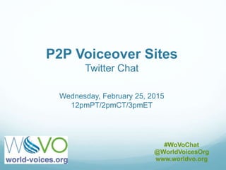 P2P Voiceover Sites
Twitter Chat
Wednesday, February 25, 2015
12pmPT/2pmCT/3pmET
#WoVoChat
@WorldVoicesOrg
www.worldvo.org
 