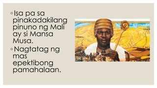 ◦Isa pa sa
pinakadakilang
pinuno ng Mali
ay si Mansa
Musa.
◦Nagtatag ng
mas
epektibong
pamahalaan.
 