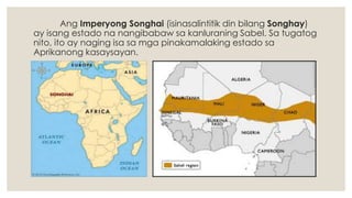 Ang Imperyong Songhai (isinasalintitik din bilang Songhay)
ay isang estado na nangibabaw sa kanluraning Sabel. Sa tugatog
nito, ito ay naging isa sa mga pinakamalaking estado sa
Aprikanong kasaysayan.
 