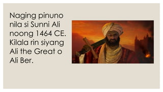 Naging pinuno
nila si Sunni Ali
noong 1464 CE.
Kilala rin siyang
Ali the Great o
Ali Ber.
 