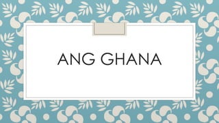ANG GHANA
 
