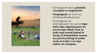 • Gumagamit sila ng pinatulis
na patpat sa pagtatanim.
• Pangingisda ay isa rin sa
kanilang ikinabubuhay.
• Gumagawa ng
kasangkapan na yari sa mga
bato,mga piguring gawa sa
luwad,mga nililok mula sa
jade,mga panali,basket,at
banig sa kababaihan naman
ay poncho,bahag,at palda
mula sa bulak o sa mga
dahon na manguey
 