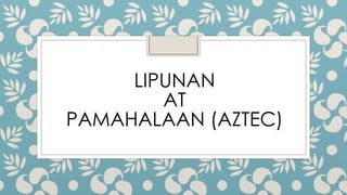 LIPUNAN
AT
PAMAHALAAN (AZTEC)
 