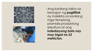 ◦Ang kanilang talino sa
larangan ng paglililok
ay makikita sa kanilang
mga templong
pramide,produktong
eskultura at ang
kaledaryong bato nay
may bigat na 22
metricton.
 