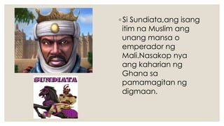 ◦Si Sundiata,ang isang
itim na Muslim ang
unang mansa o
emperador ng
Mali.Nasakop nya
ang kaharian ng
Ghana sa
pamamagitan ng
digmaan.
 