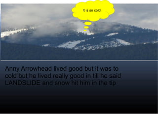 Anny Arrowhead lived good but it was to cold but he lived really good in till he said LANDSLIDE and snow hit him in the tip It is so cold 