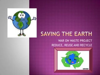 Saving the Earth WAR ON WASTE PROJECT REDUCE, REUSE AND RECYCLE 