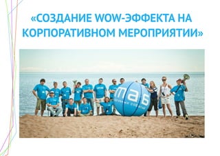 «СОЗДАНИЕ WOW-ЭФФЕКТА НА
КОРПОРАТИВНОМ МЕРОПРИЯТИИ»
 