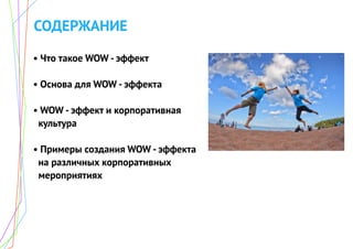 СОДЕРЖАНИЕ
• Что такое WOW - эффект
• Основа для WOW - эффекта
• WOW - эффект и корпоративная
культура
• Примеры создания WOW - эффекта
на различных корпоративных
мероприятиях
 