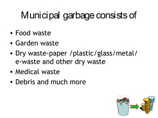 Municipal garbage consists of
• Food waste
• Garden waste
• Dry waste-paper /plastic/glass/metal/
  e-waste and other dry waste
• Medical waste
• Debris and much more
 