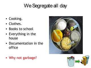 We Segregate all day

• Cooking.
• Clothes.
• Books to school
• Everything in the
  house
• Documentation in the
  office

• Why not garbage?
 