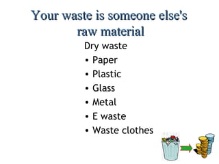 Your waste is someone else's
       raw material
         Dry waste
         • Paper
         • Plastic
         • Glass
         • Metal
         • E waste
         • Waste clothes
 