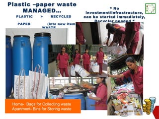 Plastic –paper waste
                                                  “ No
    MANAGED…                           investment/infrastructure,
   PLASTIC      >     RECYCLED        can be started immediately,
                                           Recycler needed “
    PAPER          (into new items)
                 WASTE




 Home- Bags for Collecting waste
 Apartment- Bins for Storing waste
                                                                    57
 