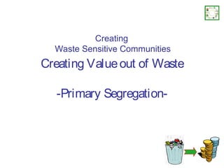 Creating
  Waste Sensitive Communities
Creating Value out of Waste

  -Primary Segregation-
 
