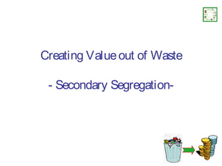 Creating Value out of Waste

 - Secondary Segregation-
 