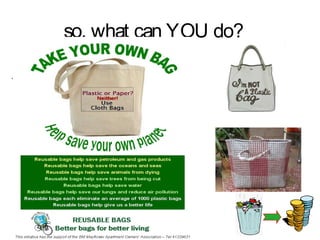 so, what can YOU do?

This can be done by just
  adopting simple practises
• Carrying cloth bags for
  shopping rather than
  getting plastic bags.
• Be environmentally
  conscious at all times.
 
