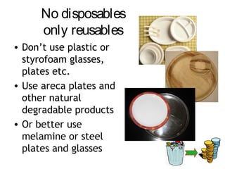 No disposables
     only reusables
• Don’t use plastic or
  styrofoam glasses,
  plates etc.
• Use areca plates and
  other natural
  degradable products
• Or better use
  melamine or steel
  plates and glasses
 
