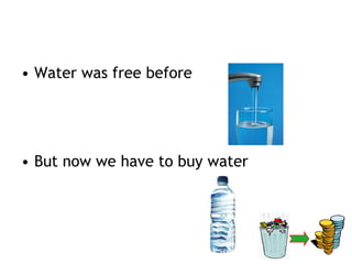 • Water was free before




• But now we have to buy water
 