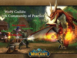 WoW Guilds: A Community of Practice Ruy Cervantes Satyajit Das Dwight Lee Yong Ming Kow 