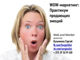 WOW-маркетинг:
Практикум продающих эмоци
Web and Market
директор
Кузьменко Сергей
fb.com/SergioSilvi
vk.com/sergiosilvi
+ 375 29 3419 450
 