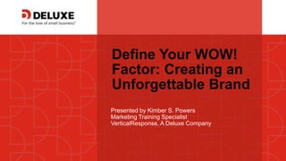 © Deluxe Enterprise Operations, LLC. Proprietary and Confidential.
Define Your WOW!
Factor: Creating an
Unforgettable Brand
Presented by Kimber S. Powers
Marketing Training Specialist
VerticalResponse, A Deluxe Company
 