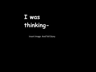 I was thinking- Insert Image  And Tell Story 