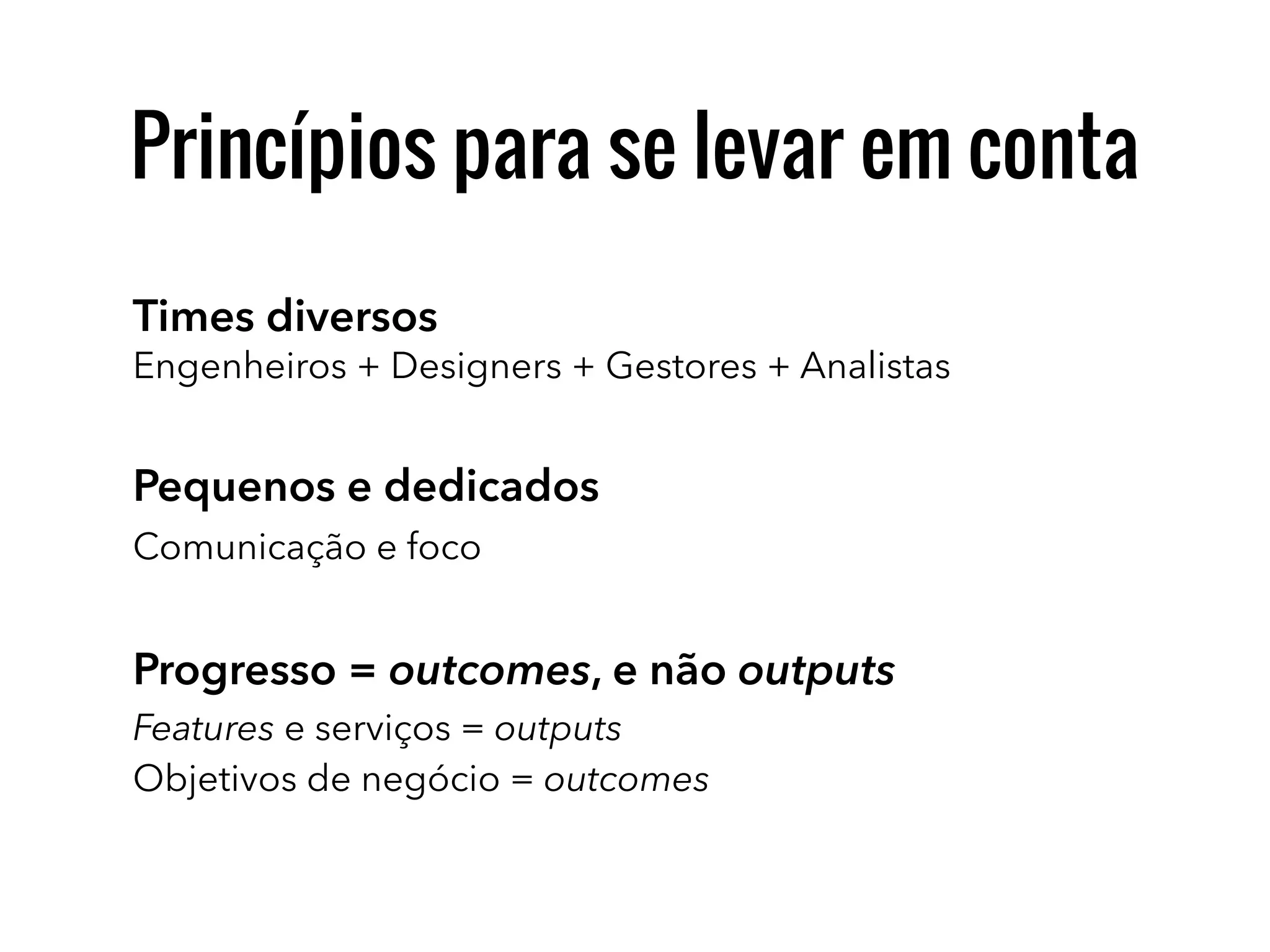 Times diversos
Pequenos e dedicados
Comunicação e foco
Progresso = outcomes, e não outputs
Engenheiros + Designers + Gestores + Analistas
Features e serviços = outputs
Objetivos de negócio = outcomes
Princípios para se levar em conta
 